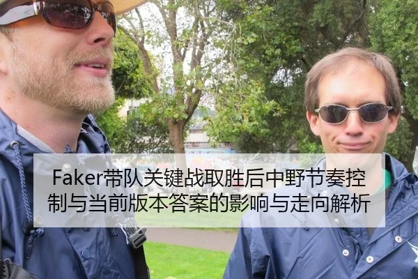 Faker带队关键战取胜后中野节奏控制与当前版本答案的影响与走向解析