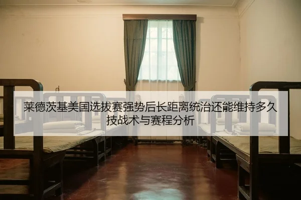 莱德茨基美国选拔赛强势后长距离统治还能维持多久 技战术与赛程分析