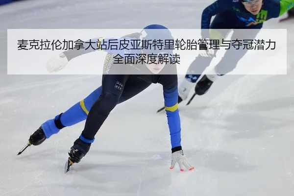 麦克拉伦加拿大站后皮亚斯特里轮胎管理与夺冠潜力全面深度解读