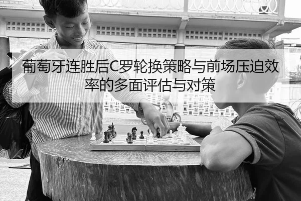葡萄牙连胜后C罗轮换策略与前场压迫效率的多面评估与对策