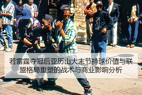 若雷霆夺冠后亚历山大末节持球价值与联盟格局重塑的战术与商业影响分析