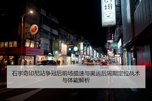 石宇奇印尼站争冠后前场提速与奥运后周期定位战术与体能解析