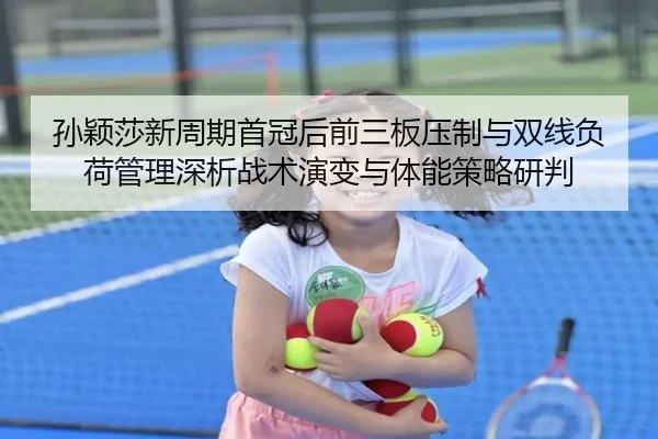 孙颖莎新周期首冠后前三板压制与双线负荷管理深析战术演变与体能策略研判
