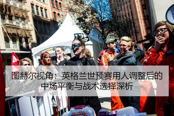 图赫尔视角：英格兰世预赛用人调整后的中场平衡与战术选择深析