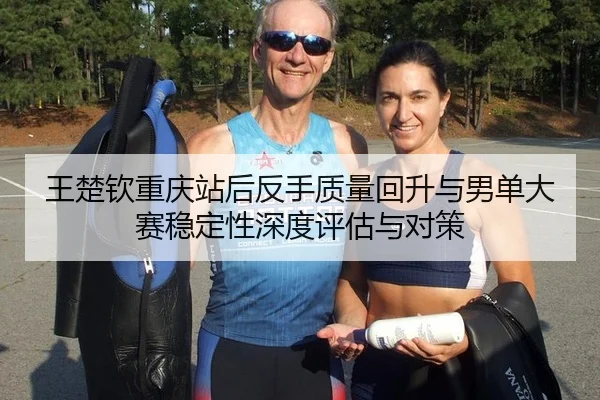 王楚钦重庆站后反手质量回升与男单大赛稳定性深度评估与对策