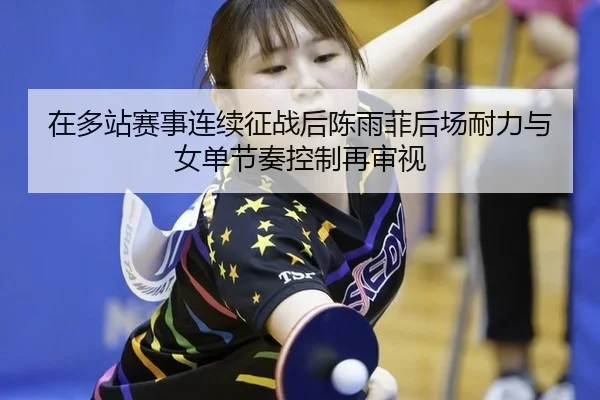 在多站赛事连续征战后陈雨菲后场耐力与女单节奏控制再审视