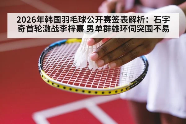 2026年韩国羽毛球公开赛签表解析:石宇奇首轮激战李梓嘉 男单群雄环伺突围不易