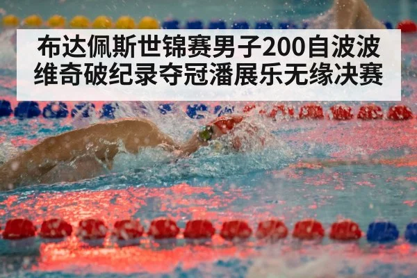 布达佩斯世锦赛男子200自波波维奇破纪录夺冠潘展乐无缘决赛